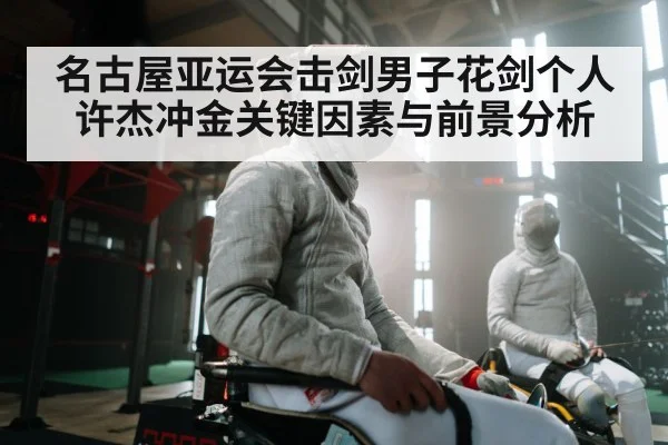 名古屋亚运会击剑男子花剑个人许杰冲金关键因素与前景分析